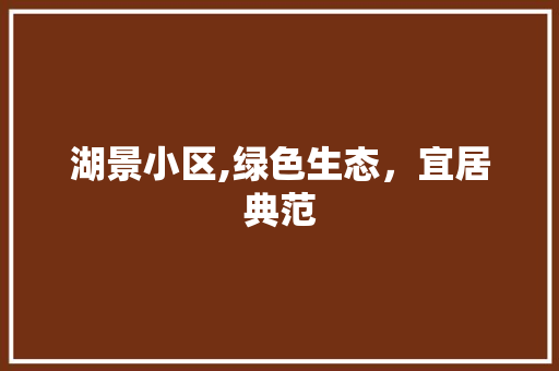 湖景小区,绿色生态，宜居典范 农业常识