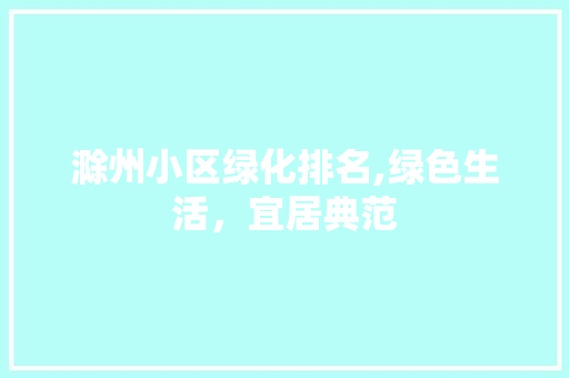 滁州小区绿化排名,绿色生活，宜居典范
