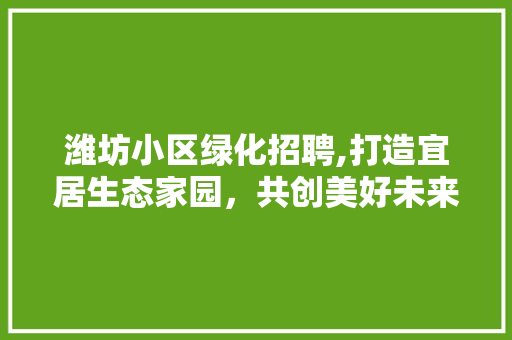 潍坊小区绿化招聘,打造宜居生态家园，共创美好未来 番茄种植技巧