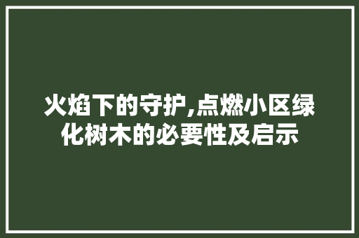 火焰下的守护,点燃小区绿化树木的必要性及启示