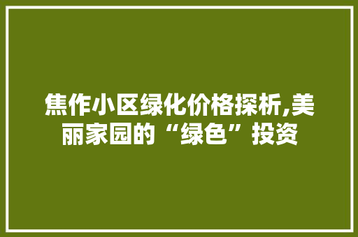 焦作小区绿化价格探析,美丽家园的“绿色”投资