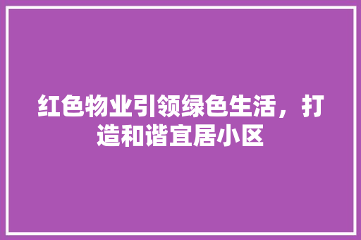 红色物业引领绿色生活，打造和谐宜居小区 花朵知识
