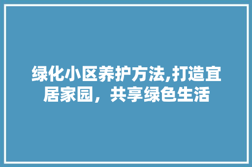 绿化小区养护方法,打造宜居家园，共享绿色生活 植物种类