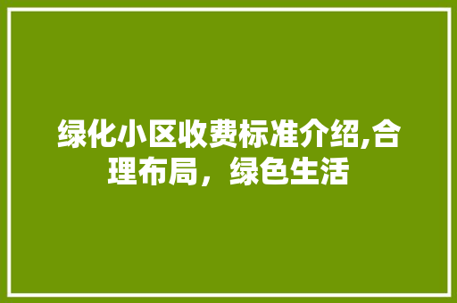绿化小区收费标准介绍,合理布局，绿色生活