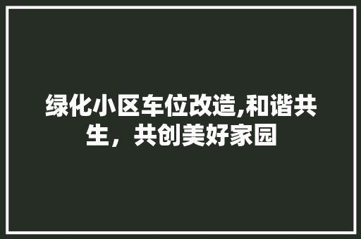 绿化小区车位改造,和谐共生，共创美好家园 植物种类