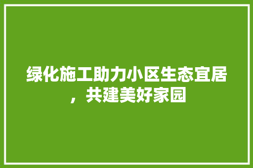 绿化施工助力小区生态宜居，共建美好家园 番茄病虫害防治