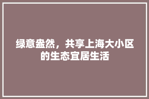 绿意盎然，共享上海大小区的生态宜居生活