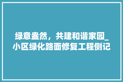 绿意盎然，共建和谐家园_小区绿化路面修复工程侧记
