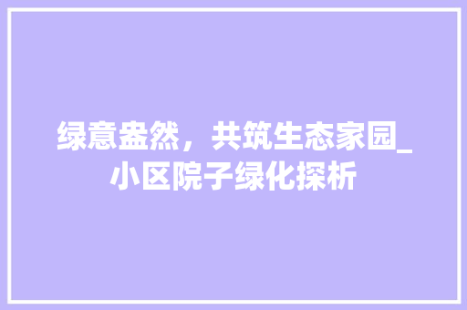 绿意盎然，共筑生态家园_小区院子绿化探析