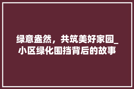 绿意盎然，共筑美好家园_小区绿化围挡背后的故事