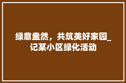 绿意盎然，共筑美好家园_记某小区绿化活动
