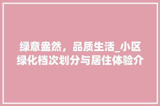 绿意盎然，品质生活_小区绿化档次划分与居住体验介绍