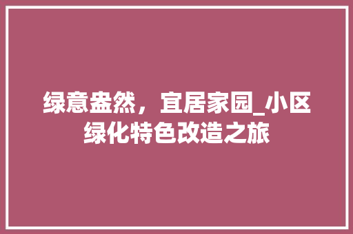 绿意盎然,宜居家园_小区绿化特色改造之旅 土壤施肥 绿意盎然,宜居家园_小区绿化特色改造之旅 土壤施肥
