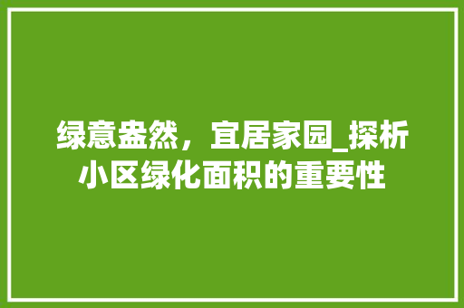 绿意盎然,宜居家园_探析小区绿化面积的重要性 土壤施肥 绿意盎然,宜居家园_探析小区绿化面积的重要性 土壤施肥