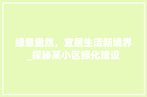 绿意盎然，宜居生活新境界_探秘某小区绿化建设 土壤施肥