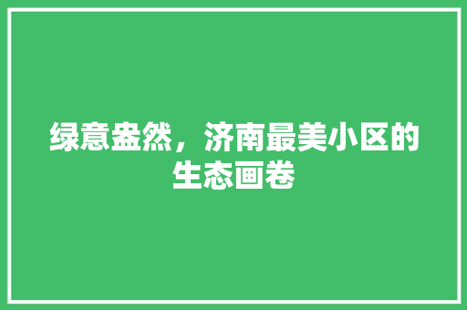 绿意盎然，济南最美小区的生态画卷