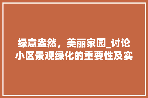 绿意盎然,美丽家园_讨论小区景观绿化的重要性及实施步骤 种植技巧 绿意盎然,美丽家园_讨论小区景观绿化的重要性及实施步骤 种植技巧