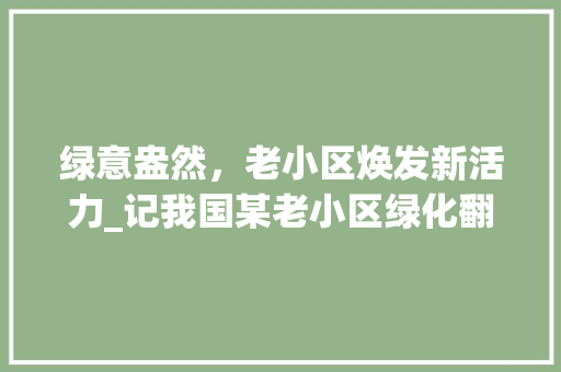绿意盎然，老小区焕发新活力_记我国某老小区绿化翻新工程 种植技巧