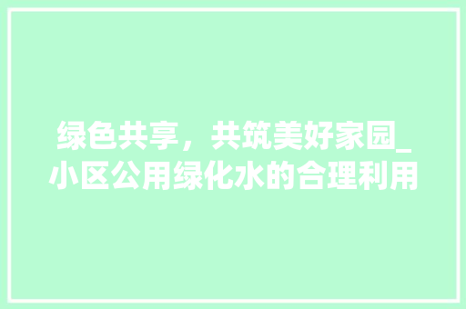 绿色共享，共筑美好家园_小区公用绿化水的合理利用与方法