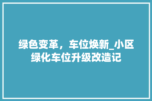 绿色变革，车位焕新_小区绿化车位升级改造记