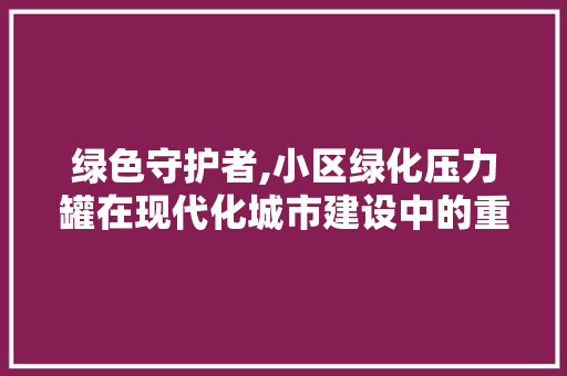 绿色守护者,小区绿化压力罐在现代化城市建设中的重要作用