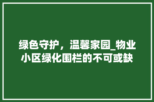 绿色守护，温馨家园_物业小区绿化围栏的不可或缺
