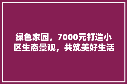 绿色家园，7000元打造小区生态景观，共筑美好生活