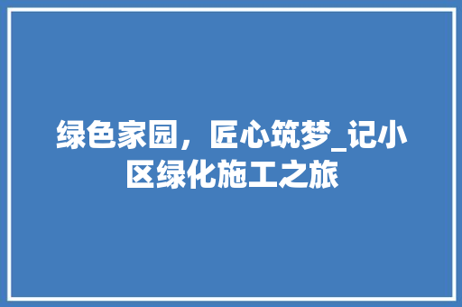 绿色家园，匠心筑梦_记小区绿化施工之旅 种植技巧
