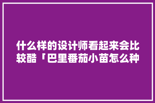 什么样的设计师看起来会比较酷「巴里番茄小苗怎么种植的视频」 什么样的设计师看起来会比较酷「巴里番茄小苗怎么种植的视频」 番茄种植技巧