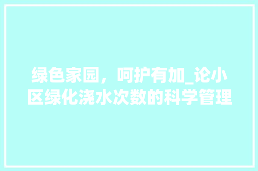绿色家园，呵护有加_论小区绿化浇水次数的科学管理 农业常识