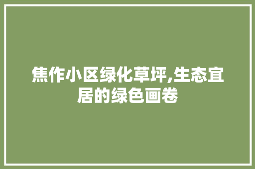 焦作小区绿化草坪,生态宜居的绿色画卷