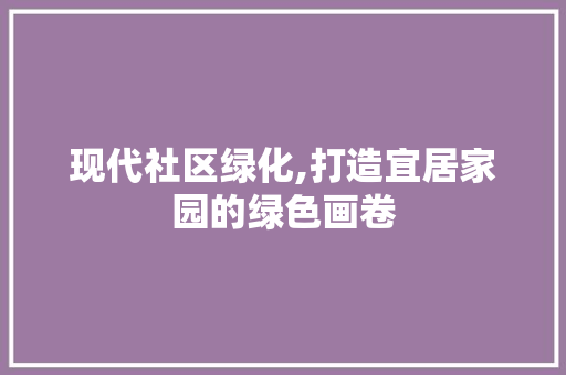 现代社区绿化,打造宜居家园的绿色画卷