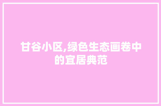 甘谷小区,绿色生态画卷中的宜居典范