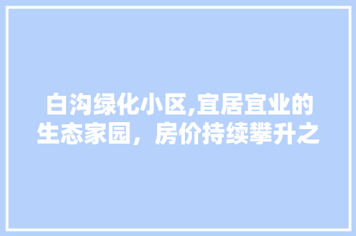 白沟绿化小区,宜居宜业的生态家园，房价持续攀升之谜