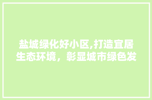 盐城绿化好小区,打造宜居生态环境，彰显城市绿色发展新风尚 番茄种植技巧