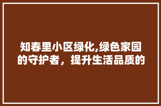 知春里小区绿化,绿色家园的守护者，提升生活品质的方法