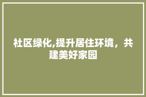 社区绿化,提升居住环境，共建美好家园