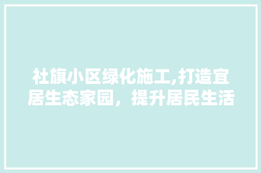 社旗小区绿化施工,打造宜居生态家园，提升居民生活品质 土壤施肥
