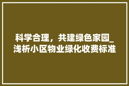 科学合理，共建绿色家园_浅析小区物业绿化收费标准