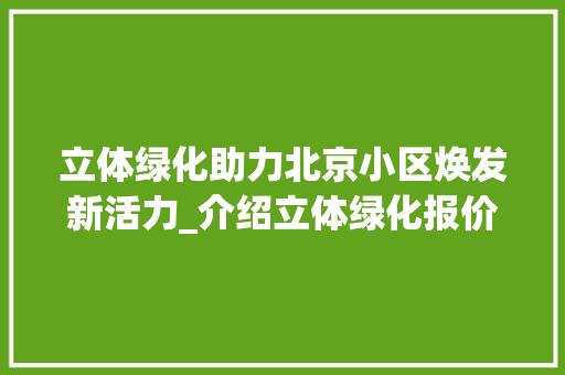 立体绿化助力北京小区焕发新活力_介绍立体绿化报价背后的故事