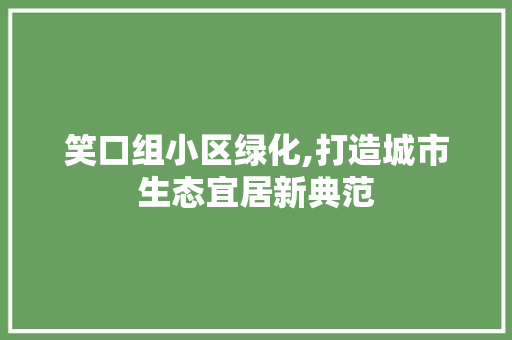 笑口组小区绿化,打造城市生态宜居新典范