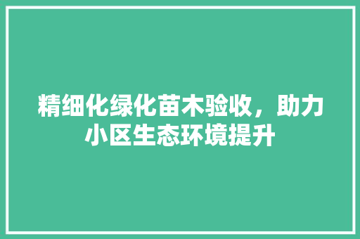 精细化绿化苗木验收，助力小区生态环境提升