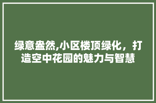 绿意盎然,小区楼顶绿化，打造空中花园的魅力与智慧 农业常识
