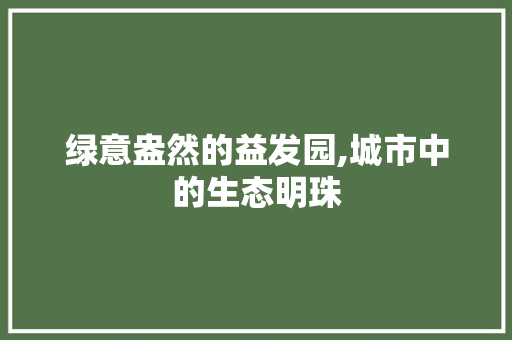 绿意盎然的益发园,城市中的生态明珠 农业常识