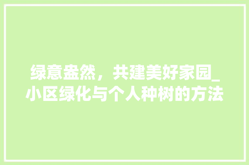 绿意盎然，共建美好家园_小区绿化与个人种树的方法与思考 种植技巧