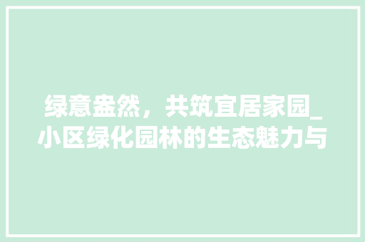 绿意盎然，共筑宜居家园_小区绿化园林的生态魅力与人文关怀 农业常识