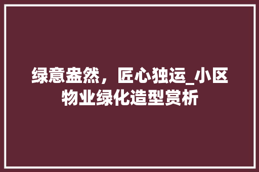 绿意盎然，匠心独运_小区物业绿化造型赏析