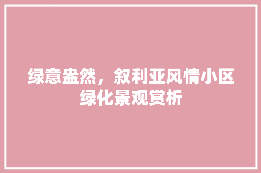 绿意盎然，叙利亚风情小区绿化景观赏析 农业常识