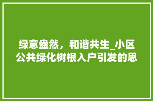 绿意盎然，和谐共生_小区公共绿化树根入户引发的思考 植物种类