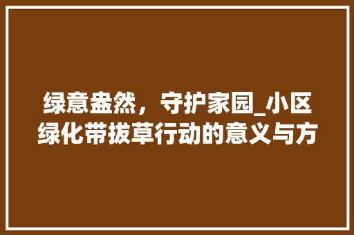 绿意盎然，守护家园_小区绿化带拔草行动的意义与方法